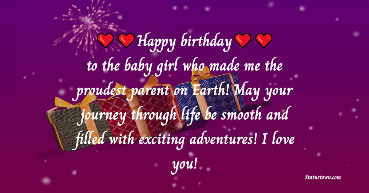   Happy birthday to the baby girl who made me the proudest parent on Earth! May your journey through life be smooth and filled with exciting adventures! I love you!   - Birthday Wishes for Daughter