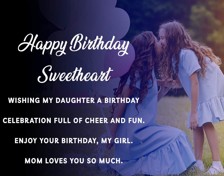 Wishing my daughter a birthday celebration full of cheer and fun. Enjoy your birthday, my girl. mom loves you so much. - Birthday Wishes for Daughter