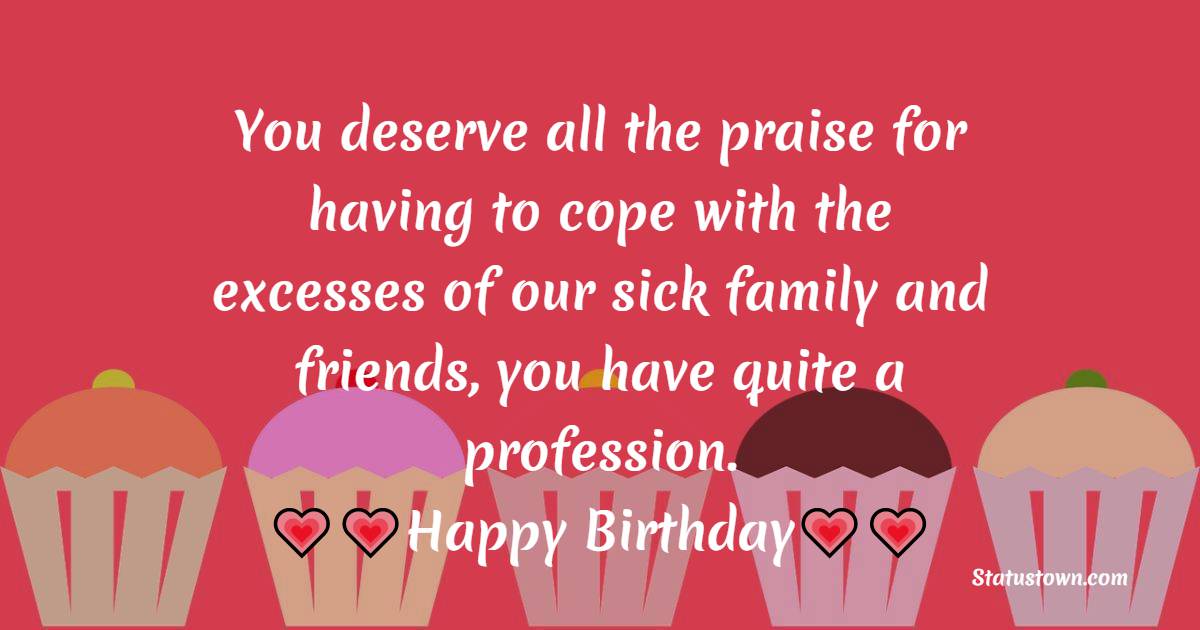 You deserve all the praise for having to cope with the excesses of our sick family and friends, you have quite a profession.  - Birthday Wishes for Doctor