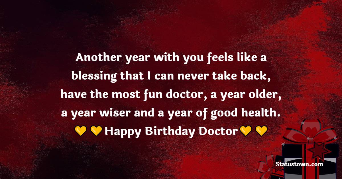  Another year with you feels like a blessing that I can never take back, have the most fun doctor, a year older, a year wiser and a year of good health.  - Birthday Wishes for Doctor