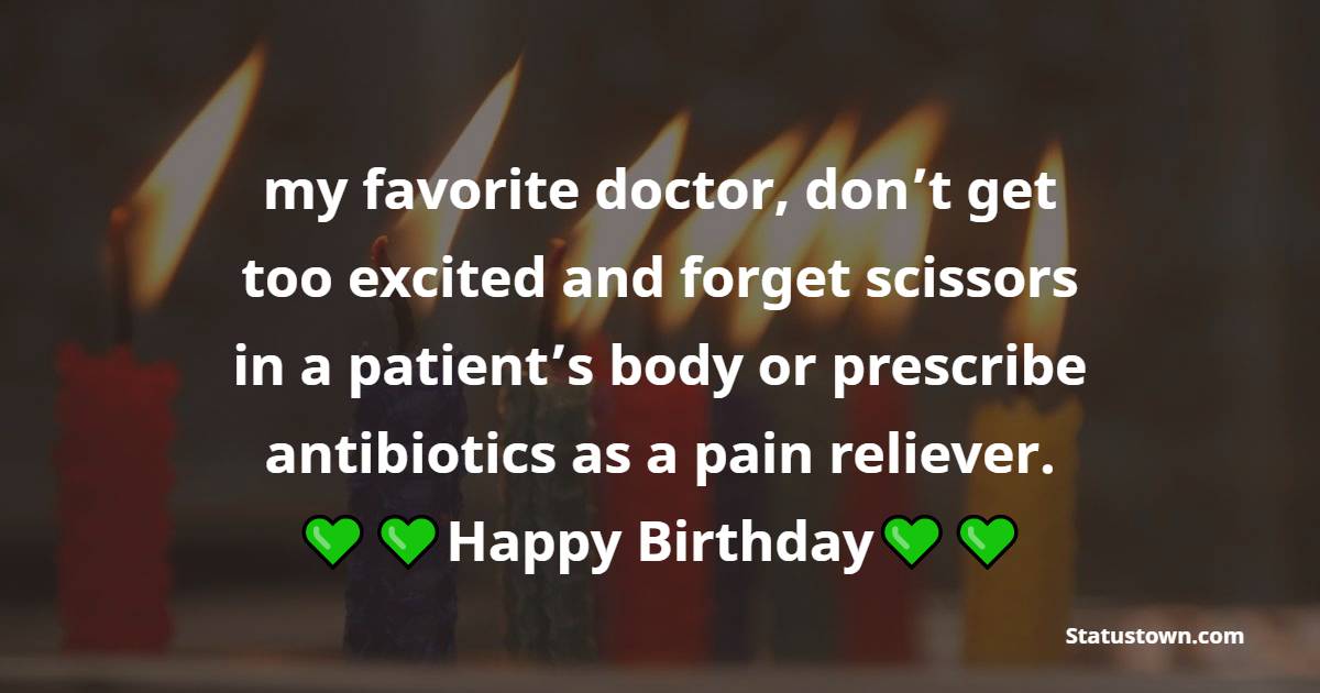  my favorite doctor, don’t get too excited and forget scissors in a patient’s body or prescribe antibiotics as a pain reliever.  - Birthday Wishes for Doctor