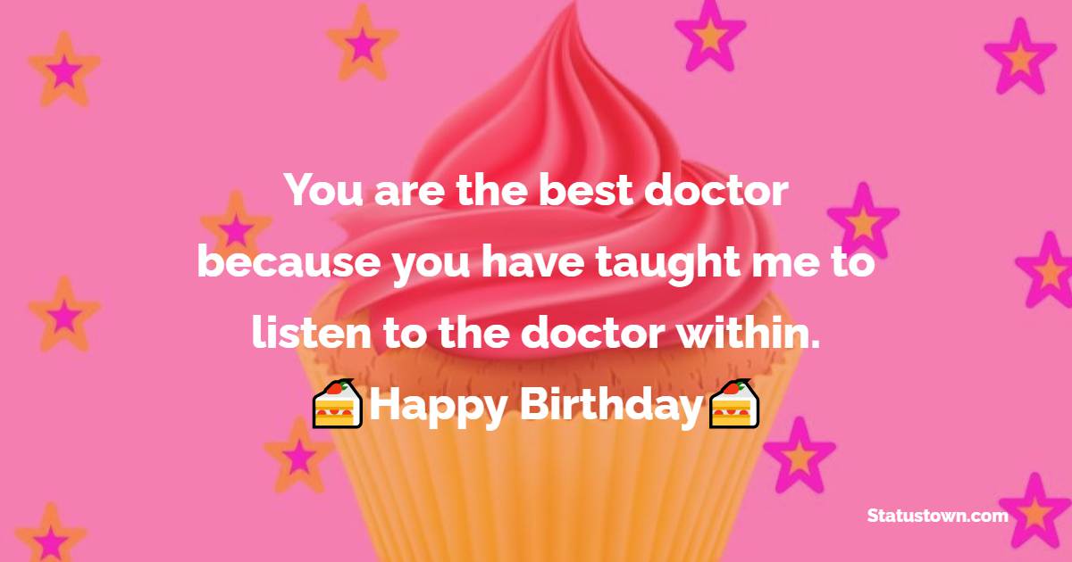  You are the best doctor because you have taught me to listen to the doctor within.  - Birthday Wishes for Doctor