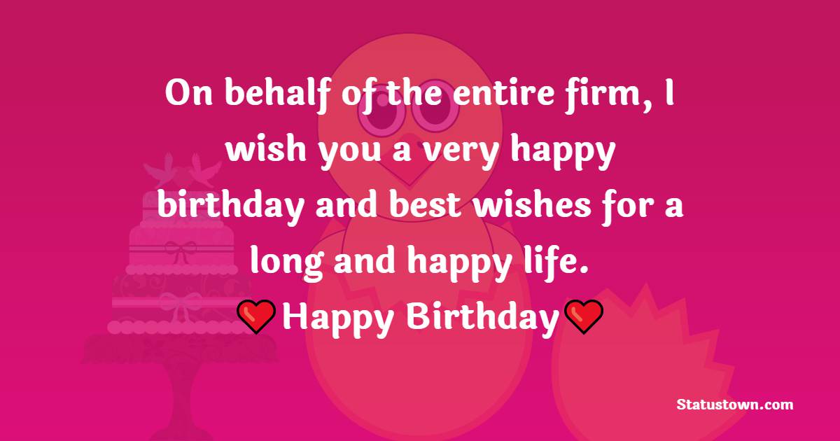 On behalf of the entire firm, I wish you a very happy birthday and best wishes for a long and happy life. - Birthday Wishes for Employees