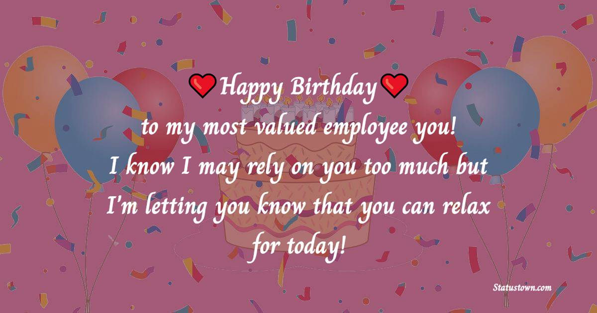 Happy birthday to my most valued employee- you! I know I may rely on you too much but I'm letting you know that you can relax for today! - Birthday Wishes for Employees