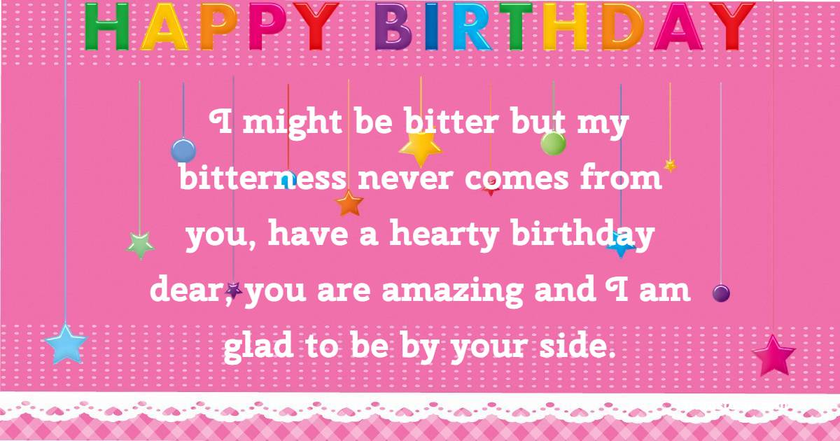 I might be bitter but my bitterness never comes from you, have a hearty birthday dear, you are amazing and I am glad to be by your side. - Birthday Wishes for Ex-Boyfriend