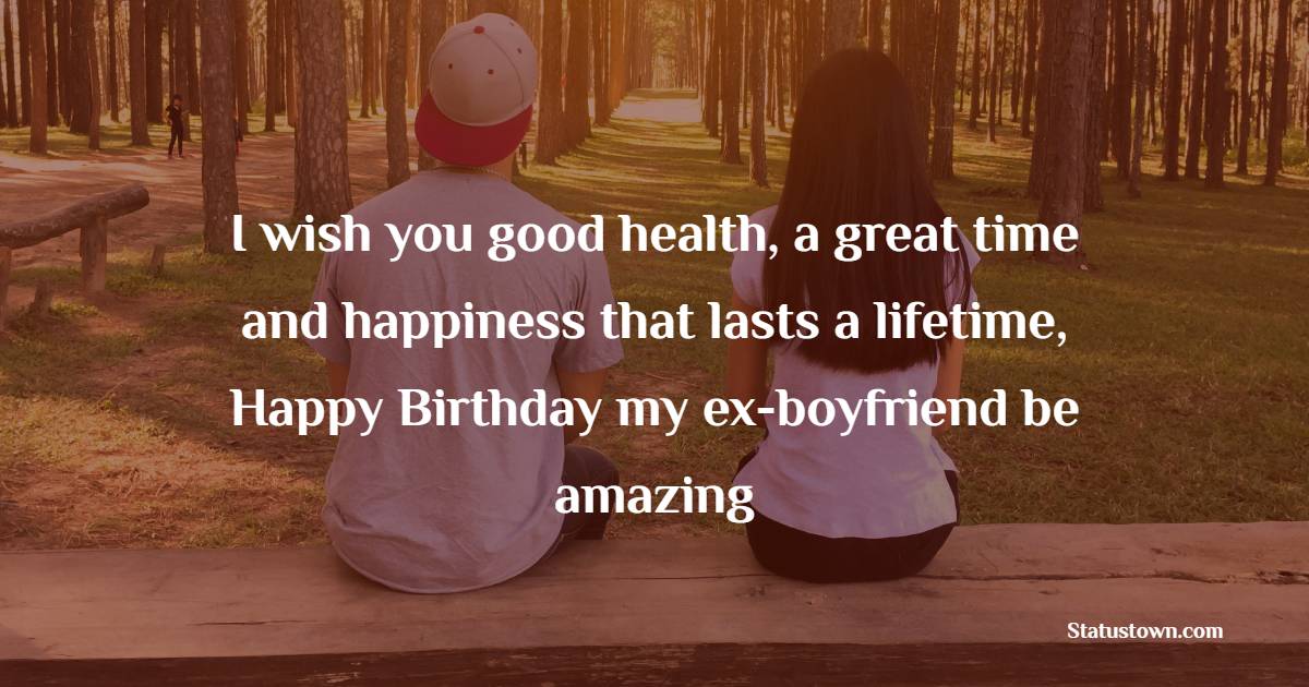 I wish you good health, a great time and happiness that lasts a lifetime, Happy Birthday my ex-boyfriend, be amazing. - Birthday Wishes for Ex-Boyfriend