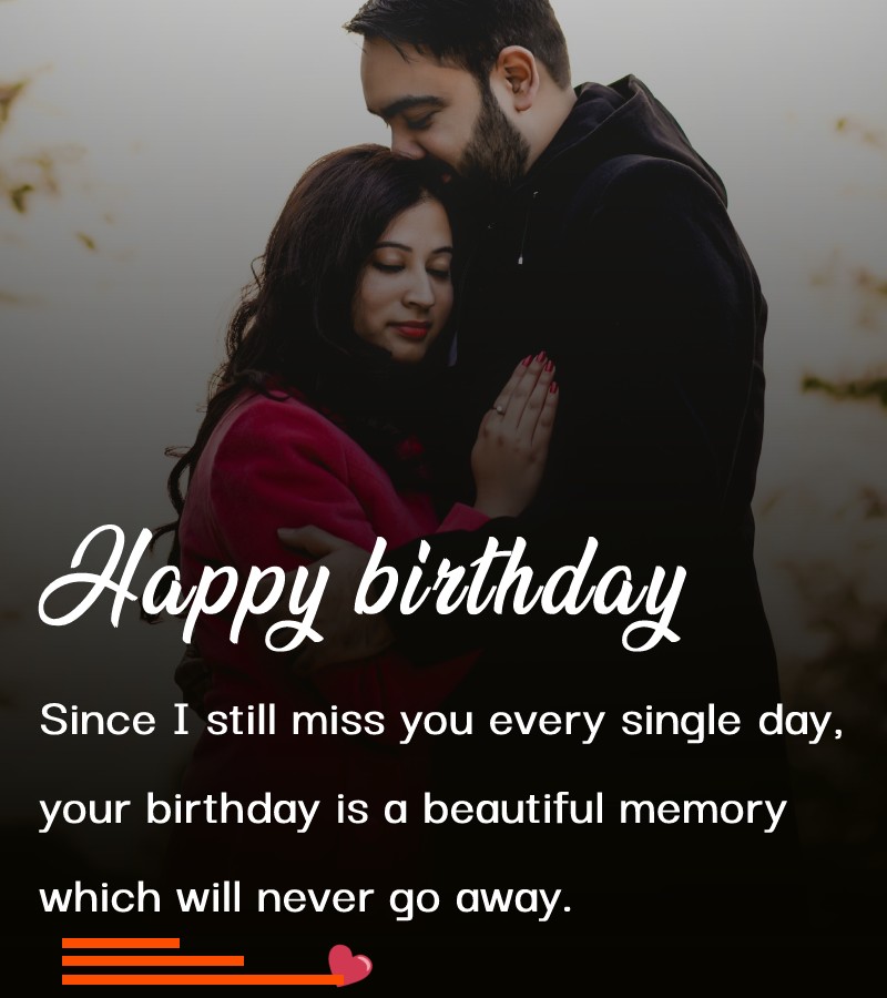 Since I still miss you every single day, your birthday is a beautiful memory which will never go away. Happy birthday. - Birthday Wishes for Ex-Boyfriend