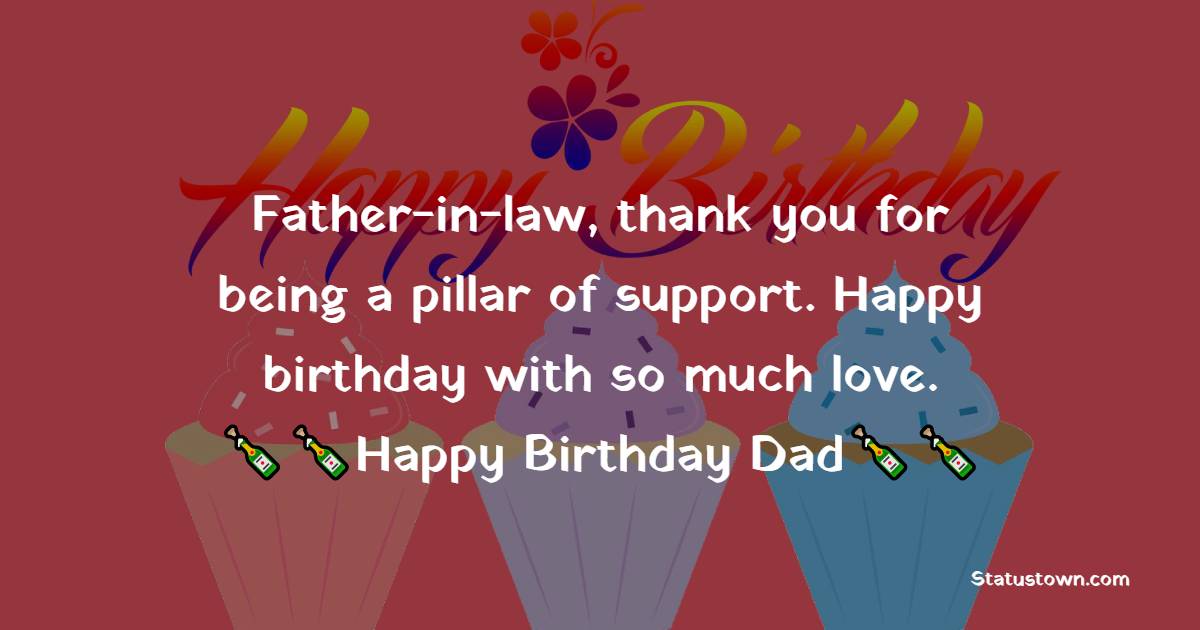   Father-in-law, thank you for being a pillar of support. Happy birthday with so much love.   - Birthday Wishes for Father in Law