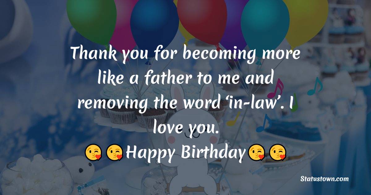   Thank you for becoming more like a father to me and removing the word ‘in-law’. I love you.   - Birthday Wishes for Father in Law