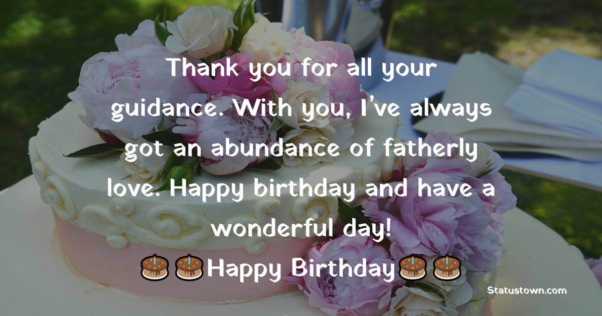   Thank you for all your guidance. With you, I’ve always got an abundance of fatherly love. Happy birthday and have a wonderful day!   - Birthday Wishes for Father in Law