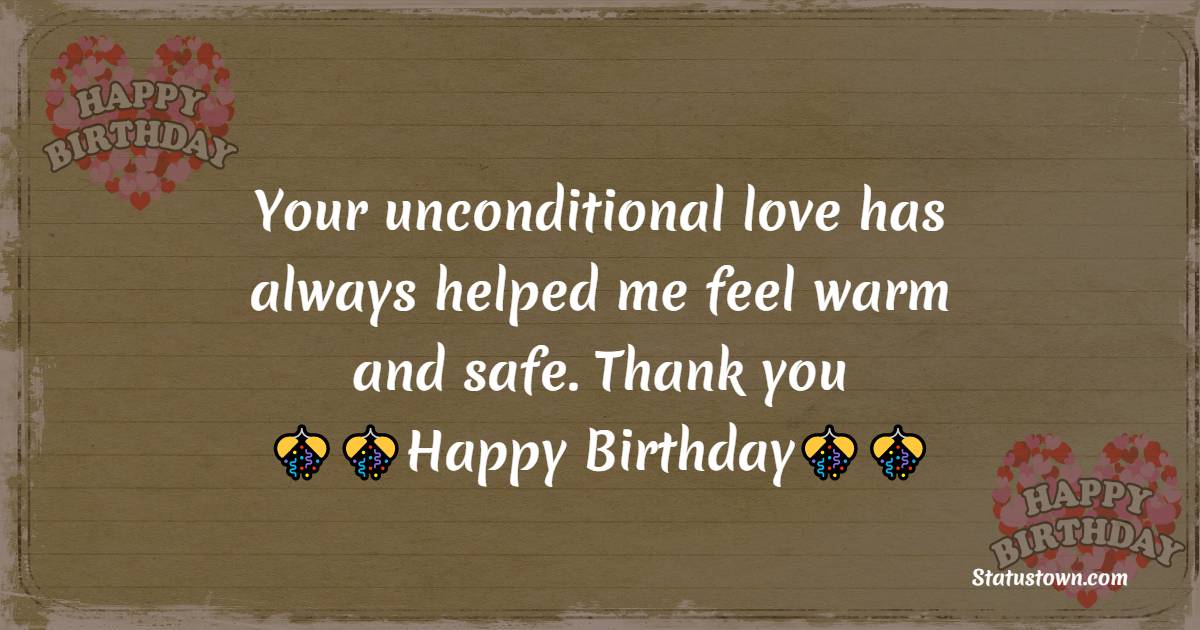   Your unconditional love has always helped me feel warm and safe. Thank you, and happy birthday, dad.   - Birthday Wishes for Father in Law