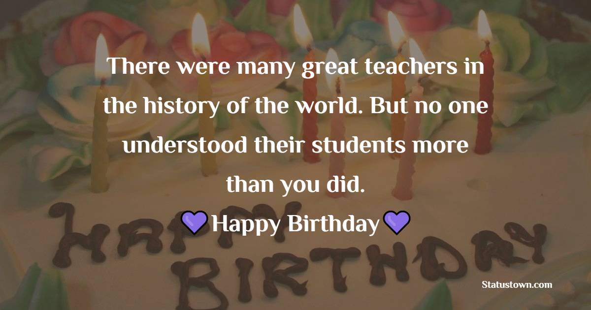 There were many great teachers in the history of the world. But no one understood their students more than you did. Happy birthday! - Birthday Wishes for Favourite Teacher