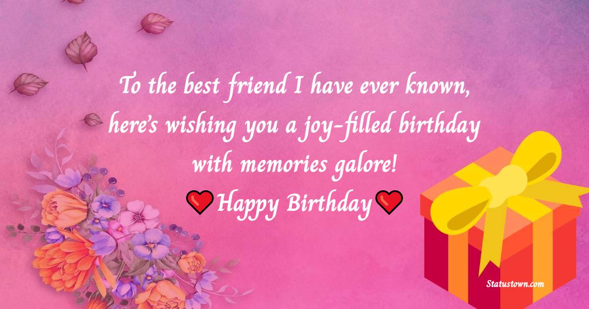   To the best friend I have ever known, here’s wishing you a joy-filled birthday with memories galore!   - Birthday Wishes for Friends