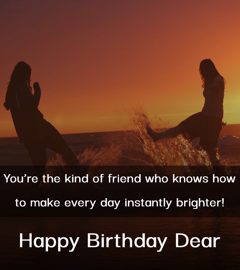 You’re the kind of friend who knows how to make every day instantly brighter! - Birthday Wishes for Friends