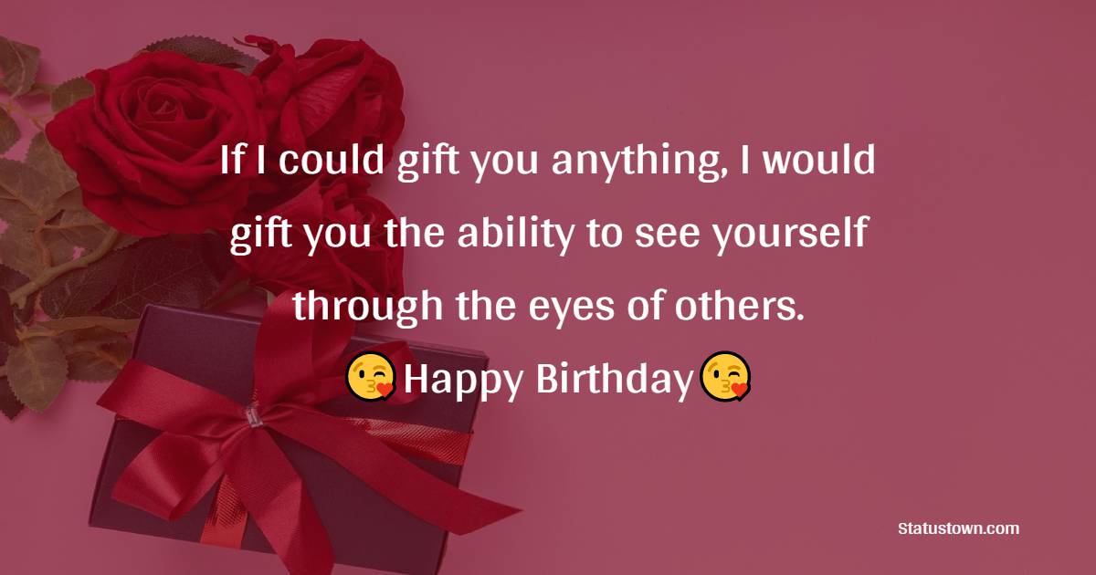   If I could gift you anything, I would gift you the ability to see yourself through the eyes of others.  - Birthday Wishes for Friends
