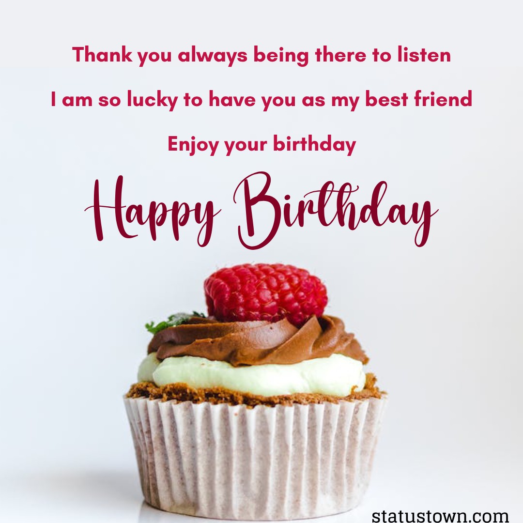   Thank you always being there to listen. I am so lucky to have you as my best friend. Enjoy your birthday!   - Birthday Wishes for Friends