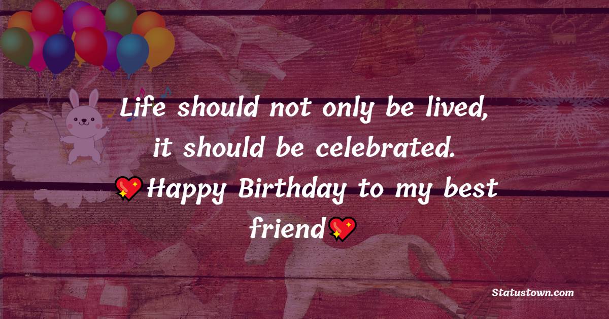   Life should not only be lived, it should be celebrated. Happy Birthday to my best friend!   - Birthday Wishes for Friends