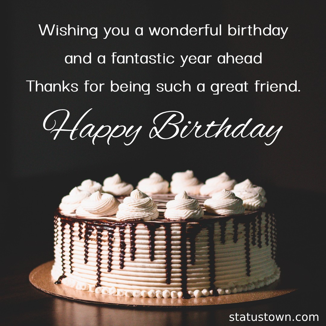   Wishing you a wonderful birthday and a fantastic year ahead! Thanks for being such a great friend.   - Birthday Wishes for Friends