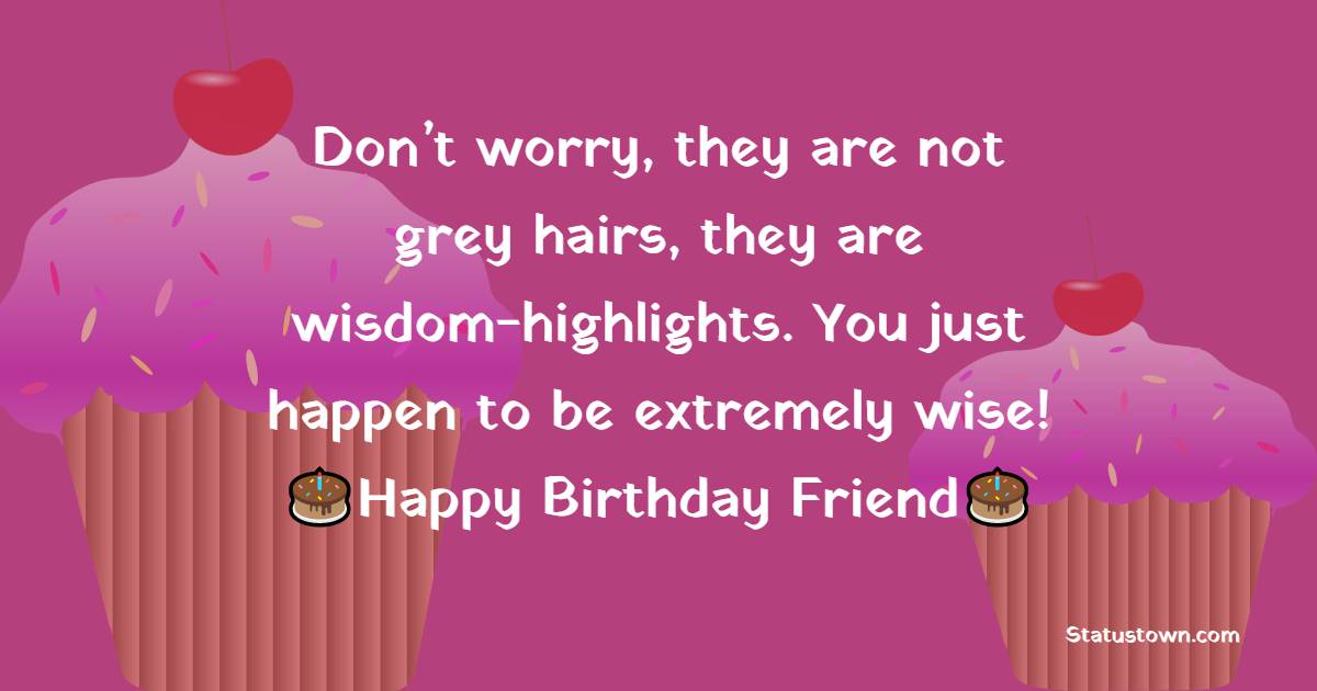   Don’t worry, they are not gray hairs, they are wisdom highlights. You just happen to be extremely wise!   - Birthday Wishes for Friends
