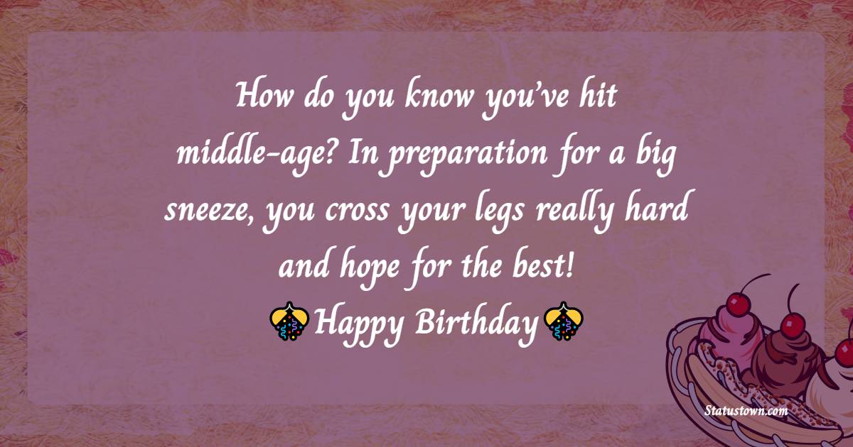   How do you know you’ve hit middle-age? In preparation for a big sneeze you cross your legs really hard and hope for the best!   - Birthday Wishes for Friends