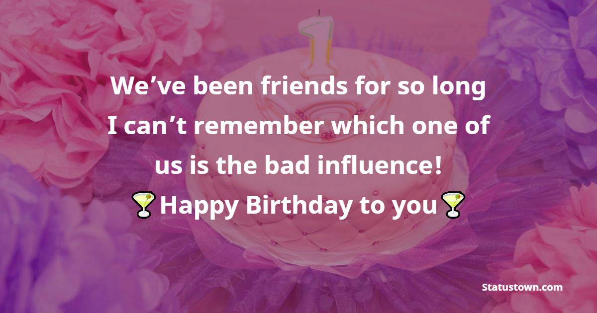   We’ve been friends for so long I can’t remember which one of us is the bad influence!   - Birthday Wishes for Friends