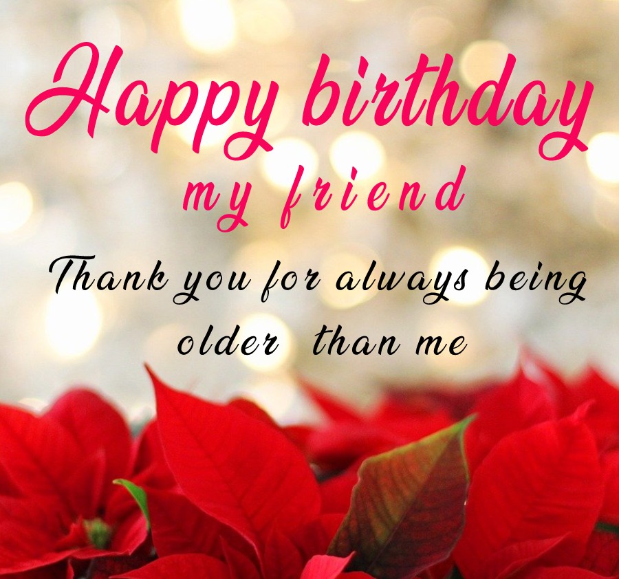 Happy Birthday my friend. Thank you for always being older than me. - Birthday Wishes for Friends