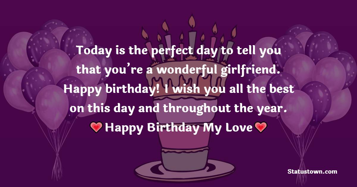   Today is the perfect day to tell you that you’re a wonderful girlfriend. Happy birthday! I wish you all the best on this day and throughout the year.   - Birthday Wishes for Girlfriend