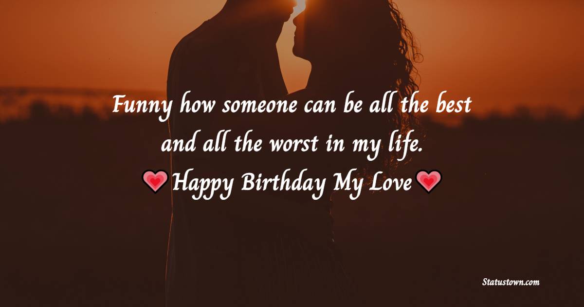   Funny how someone can be all the best AND all the worst in my life.   - Birthday Wishes for Girlfriend