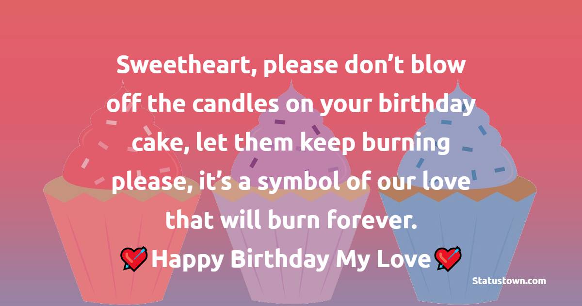   Sweetheart, please don’t blow off the candles on your birthday cake, let them keep burning please, it’s a symbol of our love that will burn forever.  - Birthday Wishes for Girlfriend