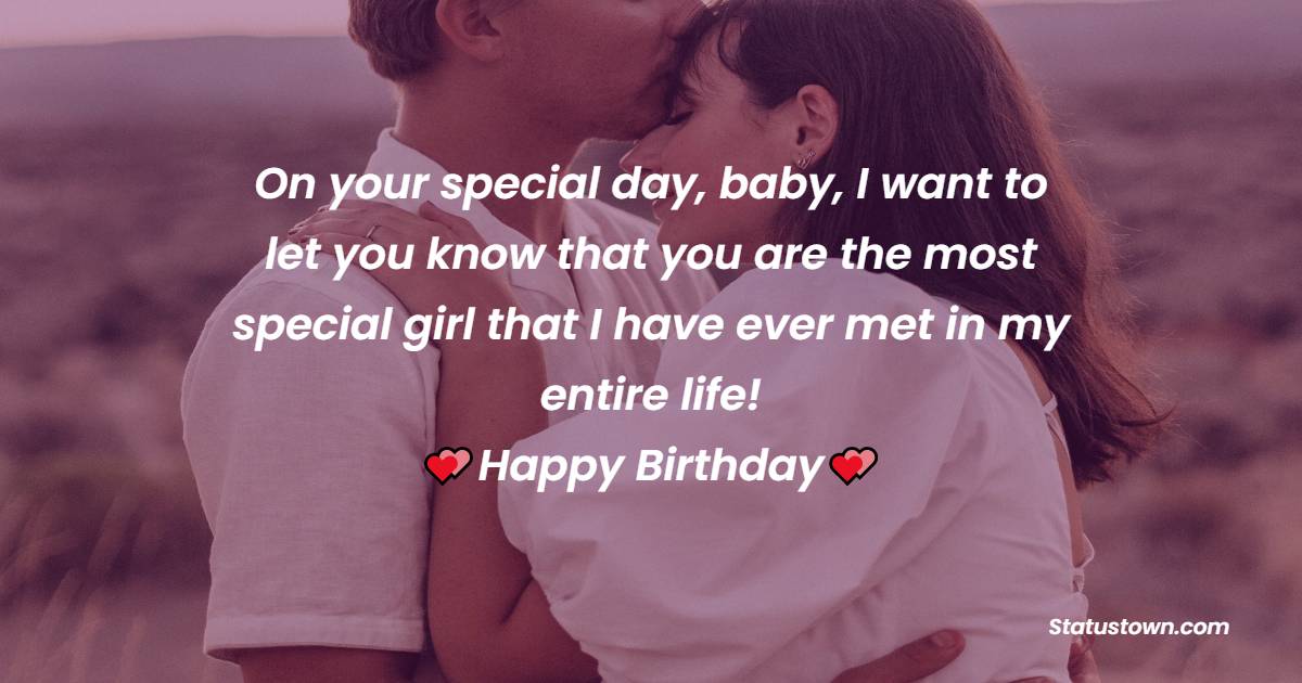   On your special day, baby, I want to let you know that you are the most special girl that I have ever met in my entire life!   - Birthday Wishes for Girlfriend