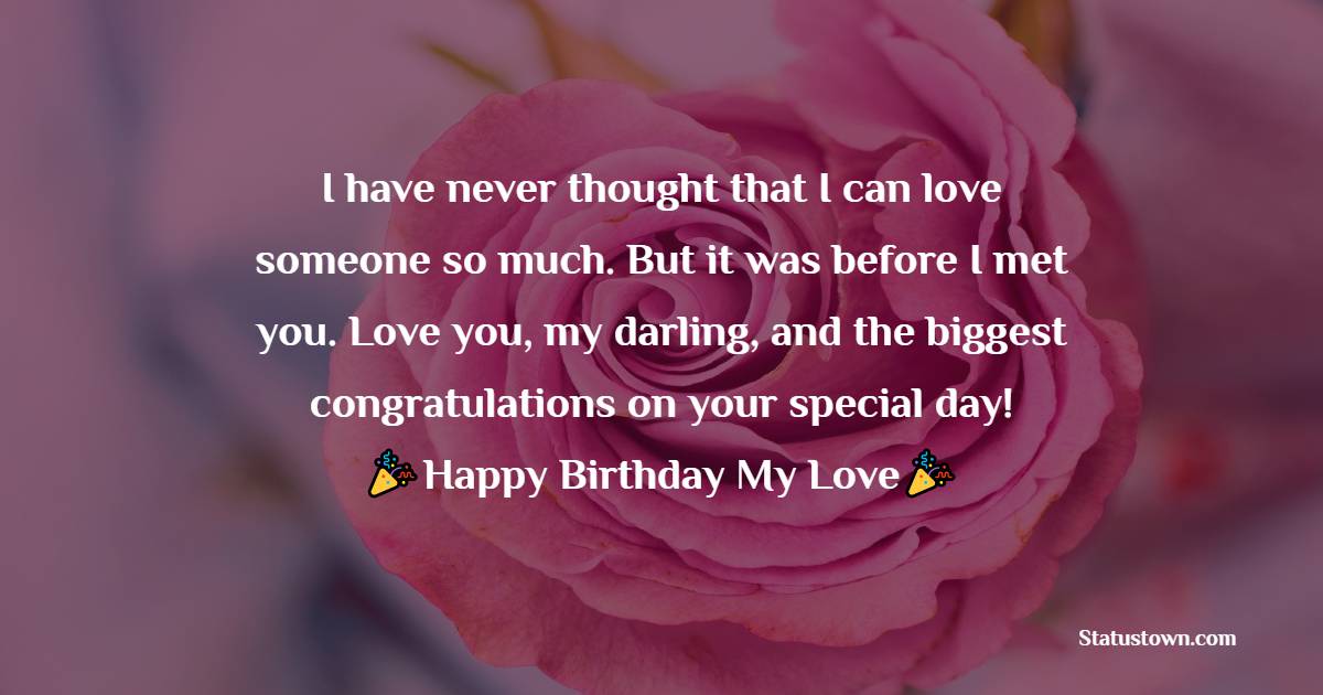  I have never thought that I can love someone so much. But it was before I met you. Love you, my darling, and the biggest congratulations on your special day!   - Birthday Wishes for Girlfriend