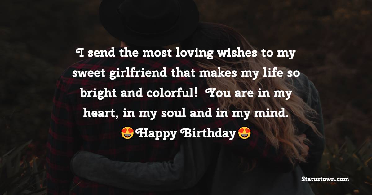   I send the most loving wishes to my sweet girlfriend that makes my life so bright and colorful!  You are in my heart, in my soul and in my mind.   - Birthday Wishes for Girlfriend