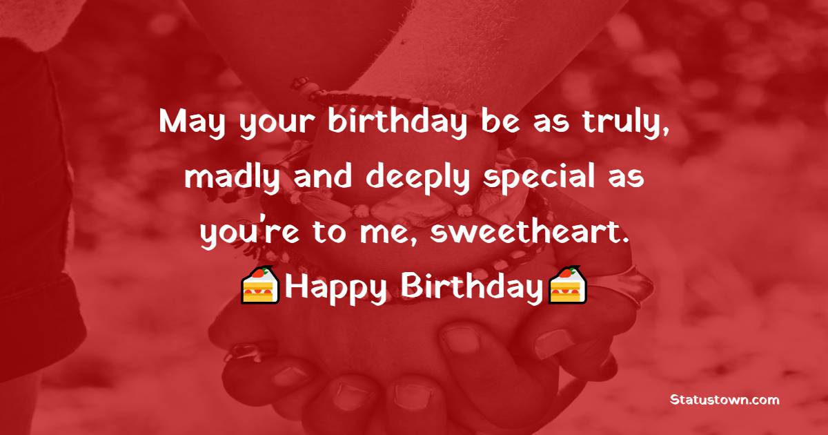   May your birthday be as truly, madly and deeply special as you're to me, sweetheart.   - Birthday Wishes for Girlfriend