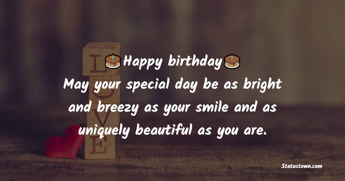   Happy birthday. May your special day be as bright and breezy as your smile and as uniquely beautiful as you are.   - Birthday Wishes for Girlfriend