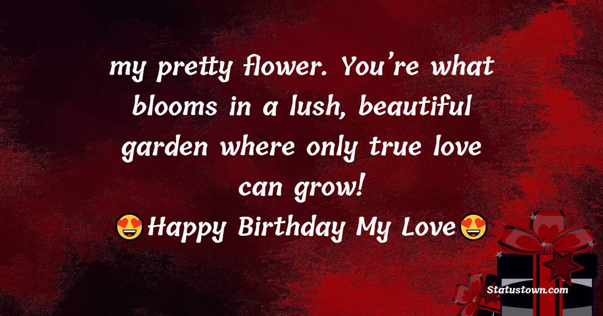   Happy birthday, my pretty flower. You’re what blooms in a lush, beautiful garden where only true love can grow!   - Birthday Wishes for Girlfriend