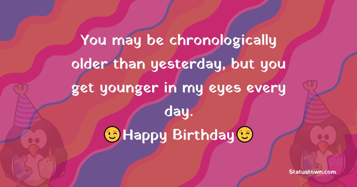   You may be chronologically older than yesterday, but you get younger in my eyes every day. - Birthday Wishes for Girlfriend