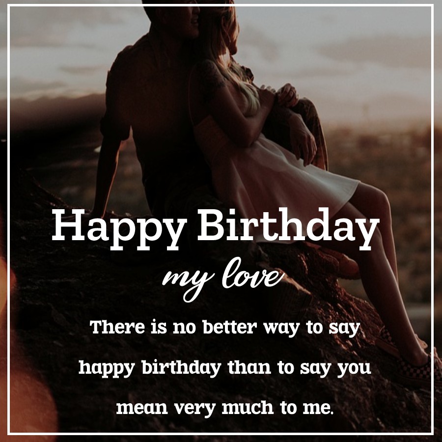 Happy birthday my love! There is no better way to say happy birthday than to say you mean very much to me. - Birthday Wishes for Girlfriend