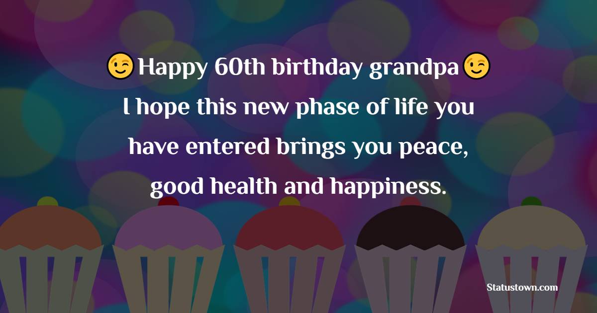   Happy 60th birthday, grandpa. I hope this new phase of life you have entered brings you peace, good health and happiness.   - Birthday Wishes for Grandfather