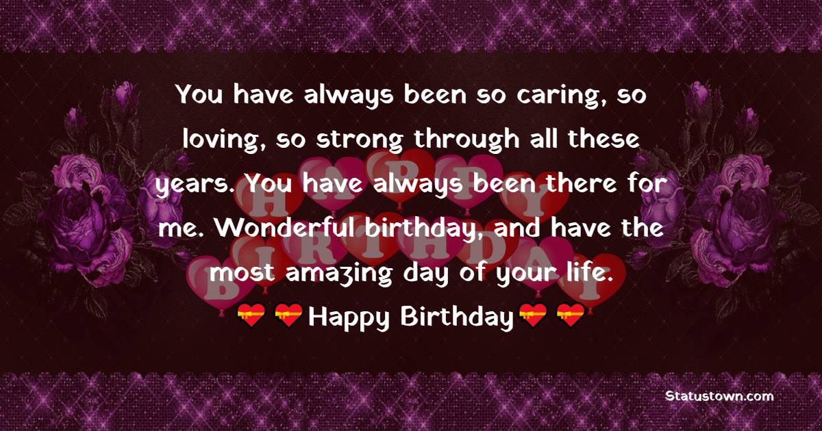   You have always been so caring, so loving, so strong through all these years. You have always been there for me. Wonderful birthday, and have the most amazing day of your life.   - Birthday Wishes for Grandfather