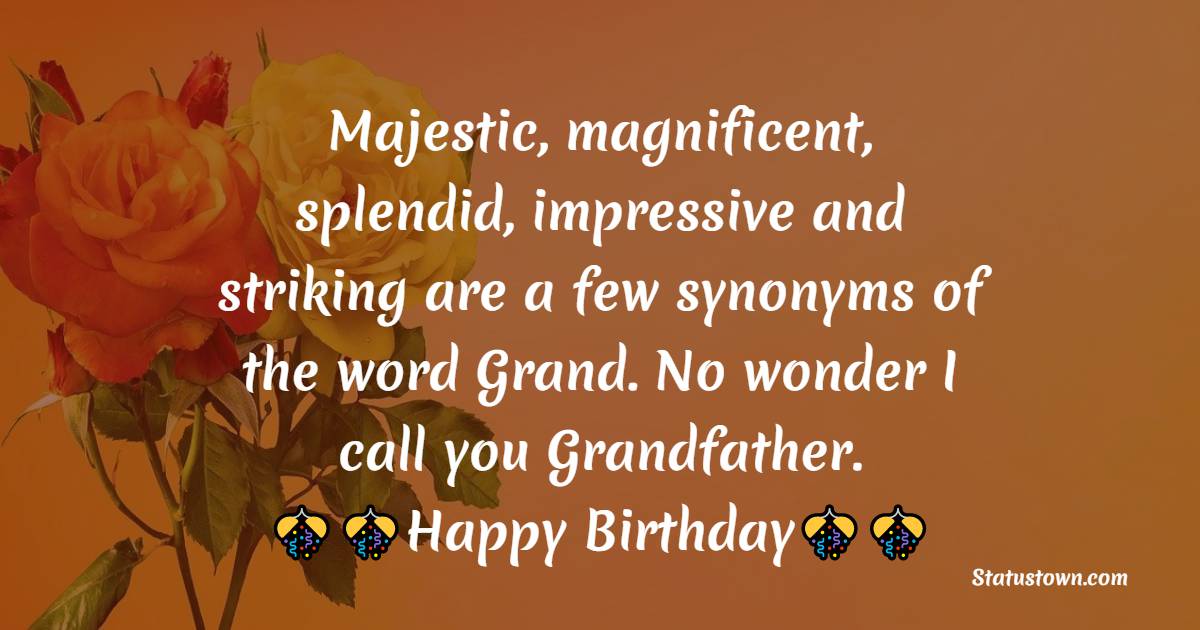   Majestic, magnificent, splendid, impressive and striking are a few synonyms of the word Grand. No wonder I call you Grandfather.  - Birthday Wishes for Grandfather