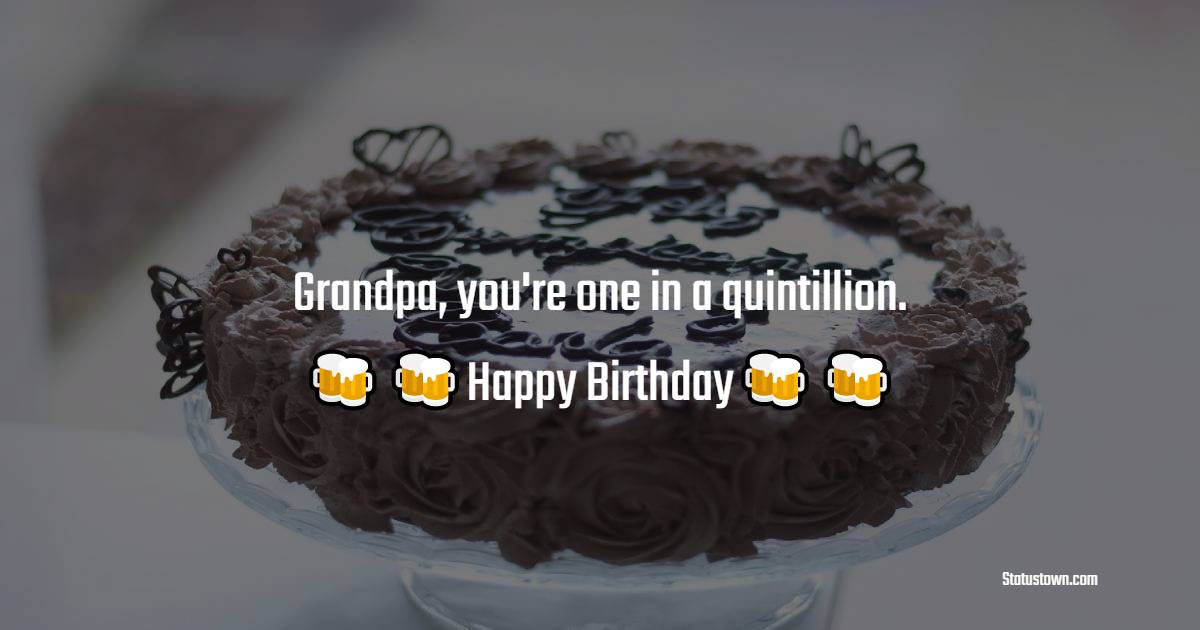   Grandpa, you're one in a quintillion. Happy birthday!   - Birthday Wishes for Grandfather