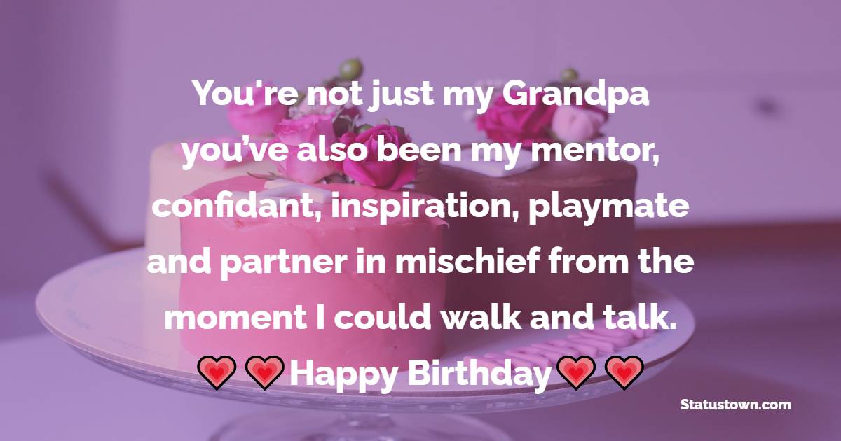   You're not just my Grandpa — you’ve also been my mentor, confidant, inspiration, playmate and partner in mischief from the moment I could walk and talk.  - Birthday Wishes for Grandfather