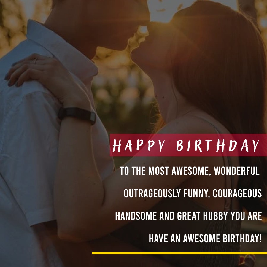   Happy birthday to the most awesome, wonderful, outrageously funny, courageous, handsome and great hubby you are… Have an awesome birthday!   - Birthday Wishes for Husband