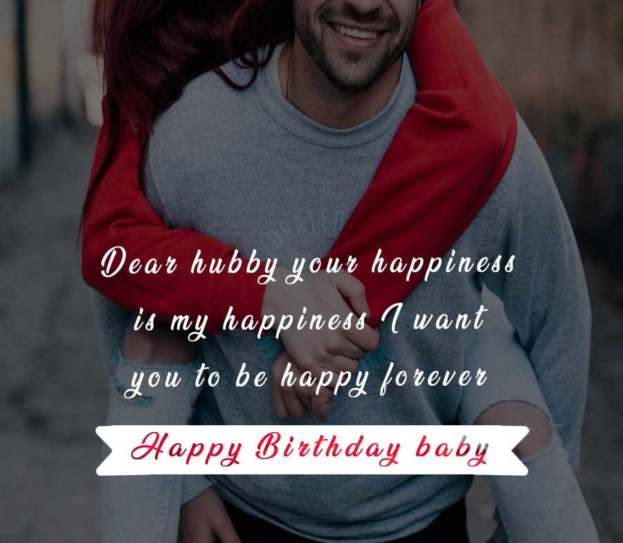 Dear, hubby, your happiness is my happiness. I want you to be happy forever. Happy birthday! - Birthday Wishes for Husband