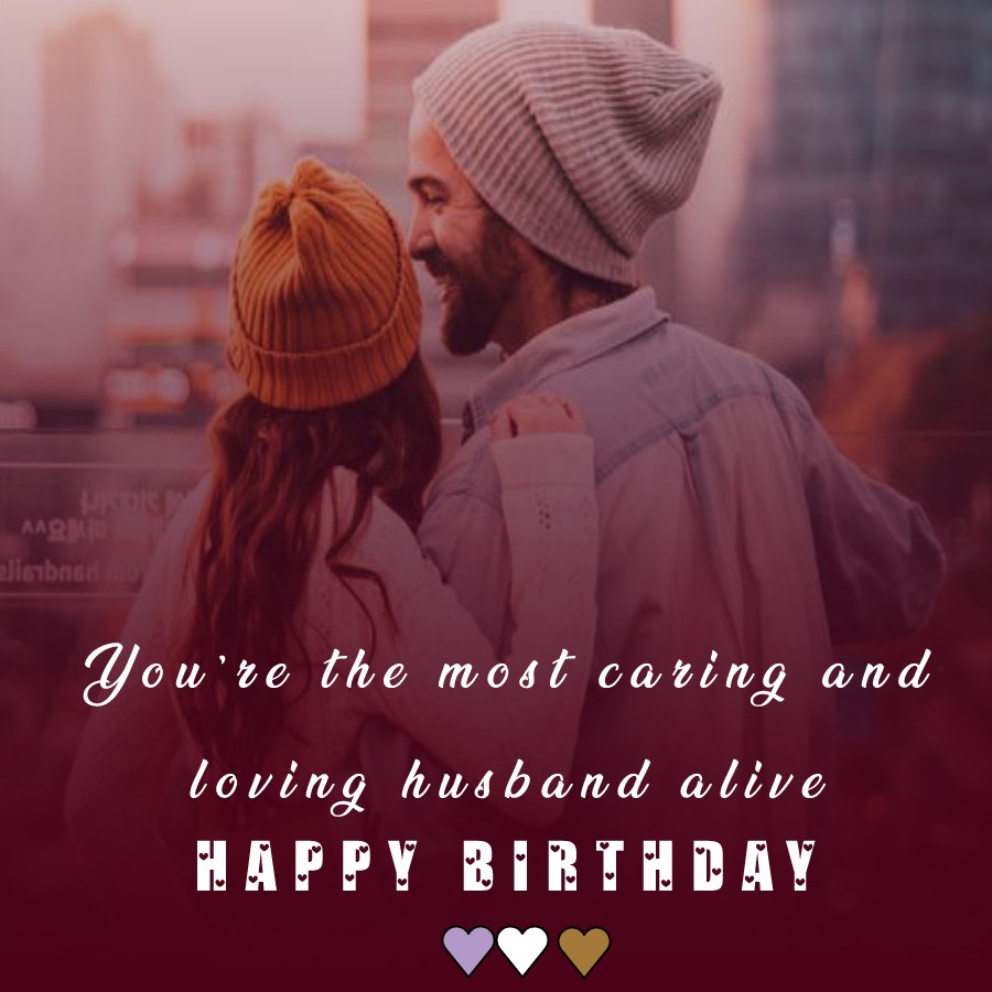 You’re the most caring and loving husband alive. Happy birthday! - Birthday Wishes for Husband