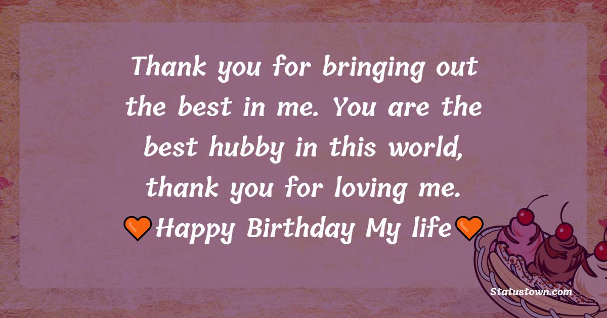   Thank you for bringing out the best in me. You are the best hubby in this world, thank you for loving me.   - Birthday Wishes for Husband