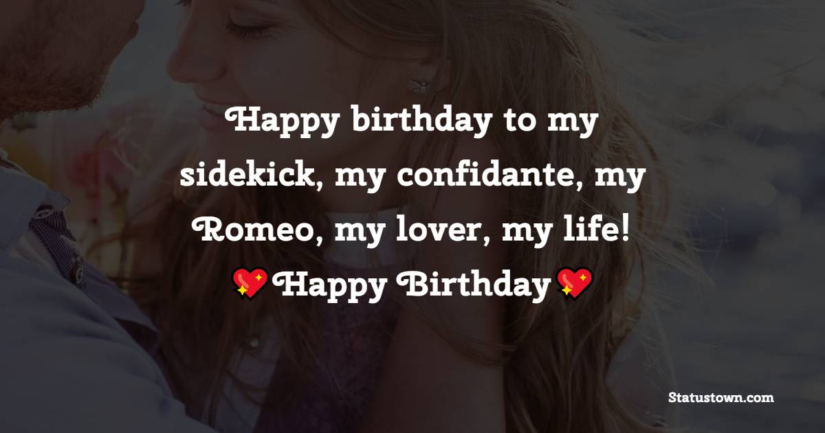   Happy birthday to my sidekick, my confidante, my Romeo, my lover, my life!   - Birthday Wishes for Husband