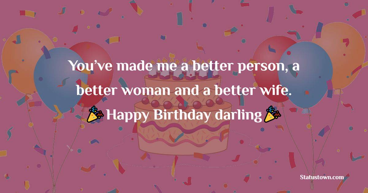  You’ve made me a better person, a better woman and a better wife.   - Birthday Wishes for Husband