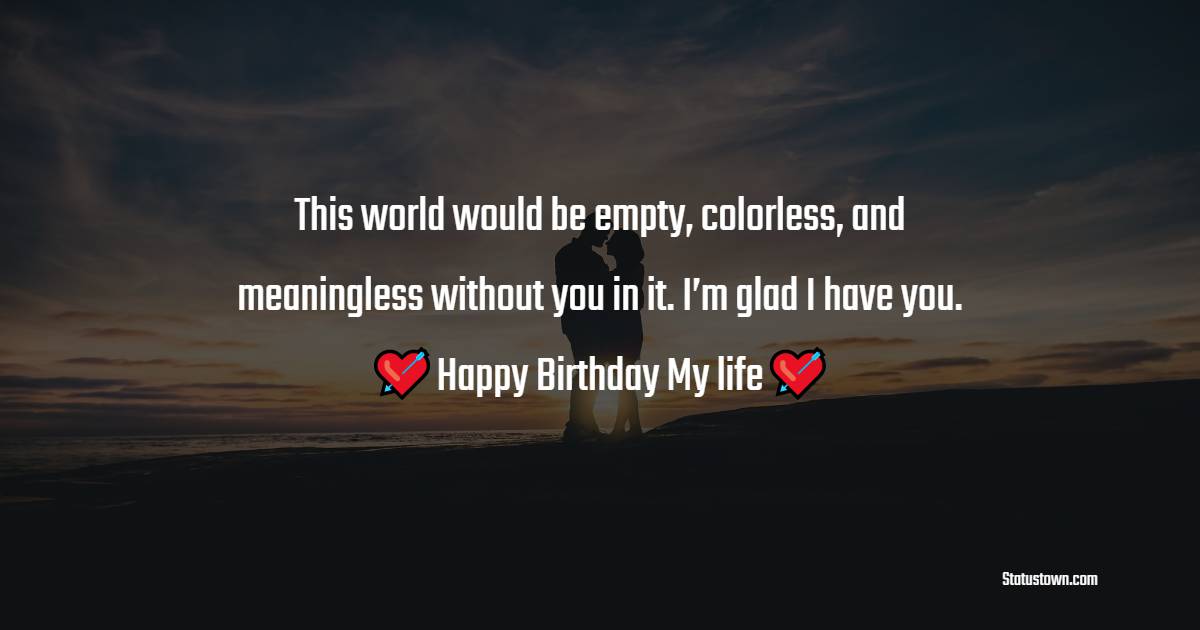   This world would be empty, colorless, and meaningless without you in it. I’m glad I have you.   - Birthday Wishes for Husband