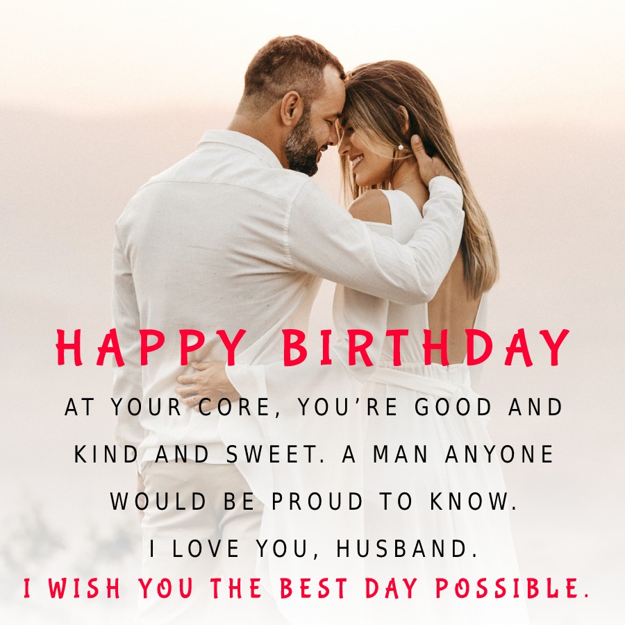Husband Happy Birthday! At your core, you're good and kind and ...